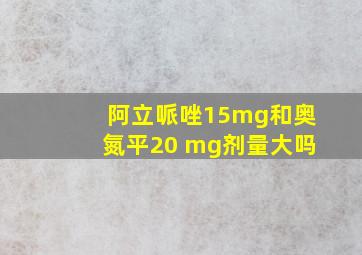 阿立哌唑15mg和奥氮平20 mg剂量大吗